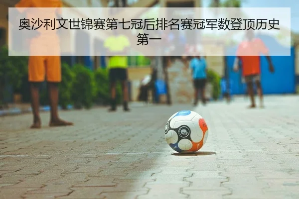 奥沙利文世锦赛第七冠后排名赛冠军数登顶历史第一